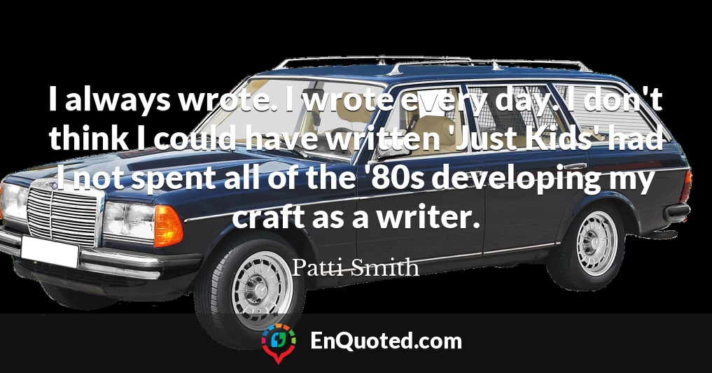 I always wrote. I wrote every day. I don't think I could have written 'Just Kids' had I not spent all of the '80s developing my craft as a writer.