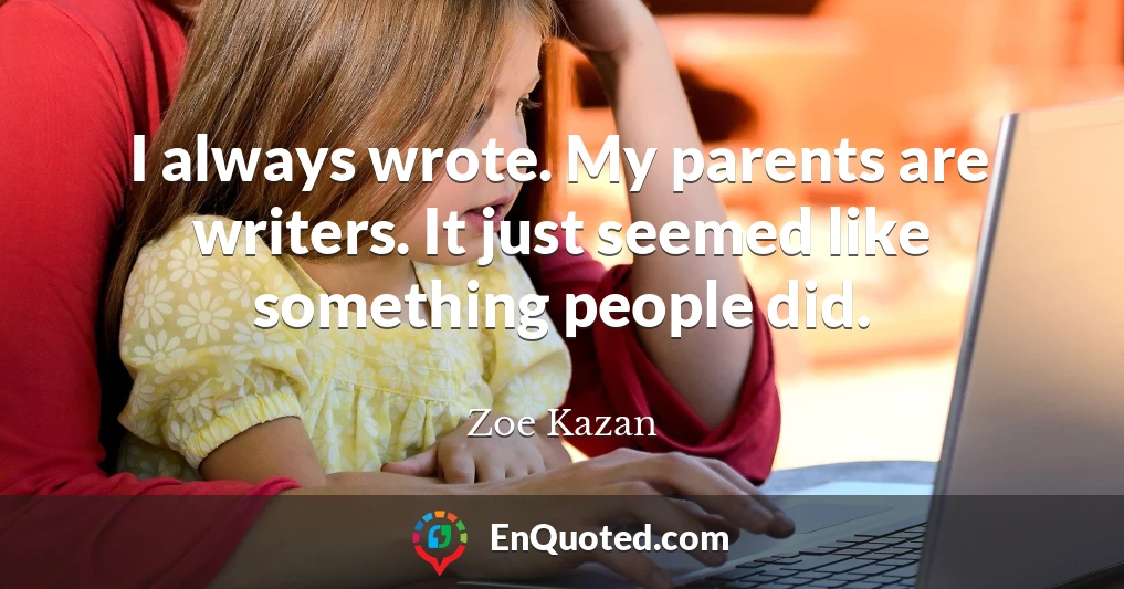 I always wrote. My parents are writers. It just seemed like something people did.