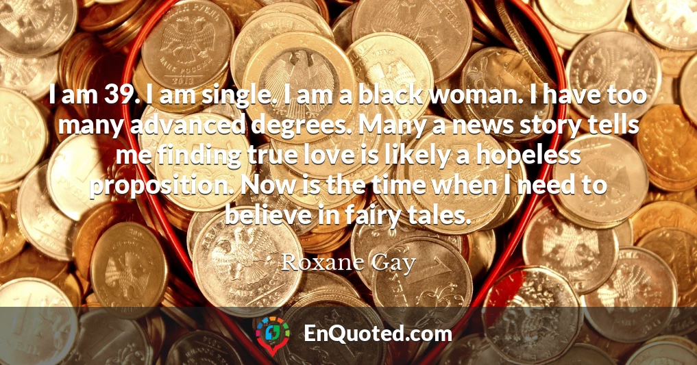 I am 39. I am single. I am a black woman. I have too many advanced degrees. Many a news story tells me finding true love is likely a hopeless proposition. Now is the time when I need to believe in fairy tales.