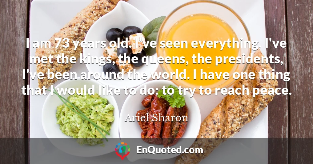 I am 73 years old. I've seen everything. I've met the kings, the queens, the presidents, I've been around the world. I have one thing that I would like to do: to try to reach peace.