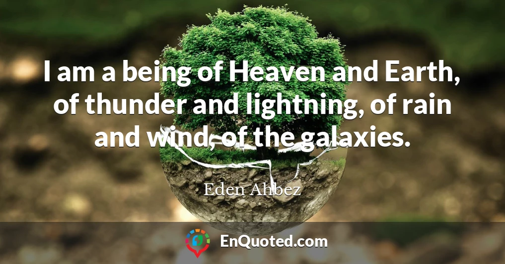 I am a being of Heaven and Earth, of thunder and lightning, of rain and wind, of the galaxies.