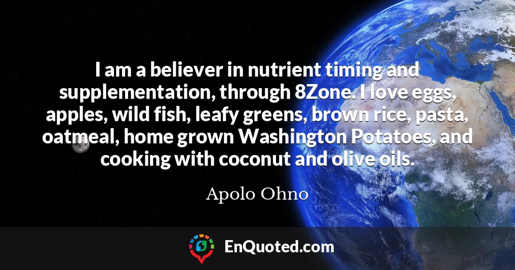 I am a believer in nutrient timing and supplementation, through 8Zone. I love eggs, apples, wild fish, leafy greens, brown rice, pasta, oatmeal, home grown Washington Potatoes, and cooking with coconut and olive oils.