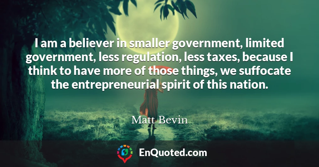 I am a believer in smaller government, limited government, less regulation, less taxes, because I think to have more of those things, we suffocate the entrepreneurial spirit of this nation.