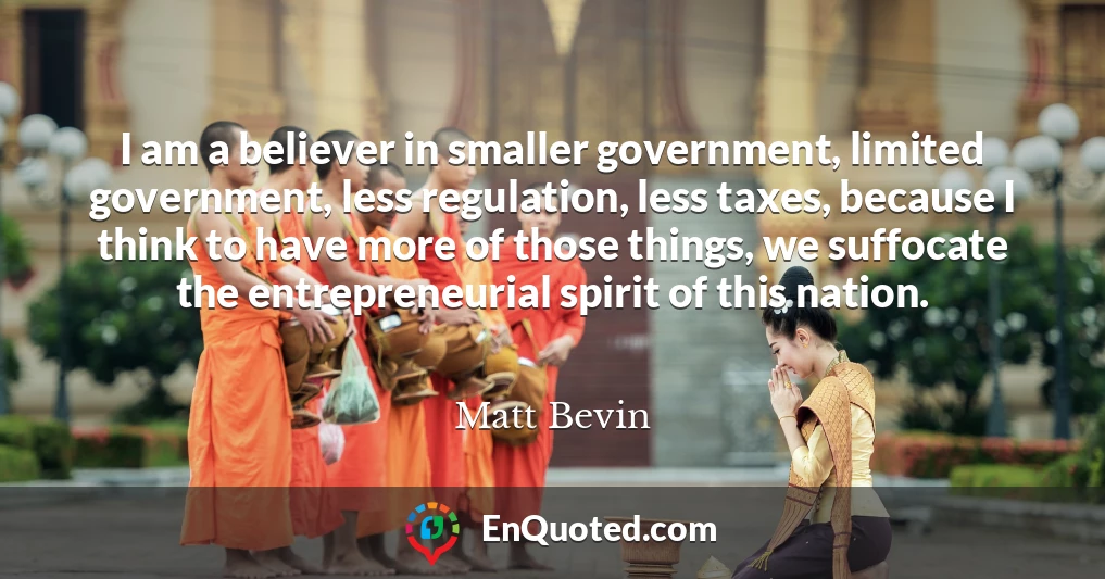 I am a believer in smaller government, limited government, less regulation, less taxes, because I think to have more of those things, we suffocate the entrepreneurial spirit of this nation.