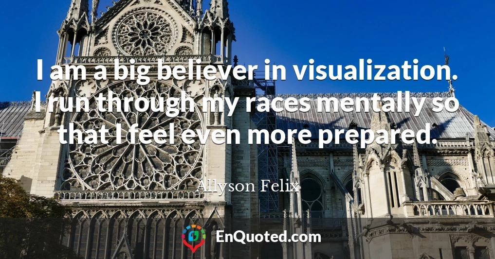 I am a big believer in visualization. I run through my races mentally so that I feel even more prepared.