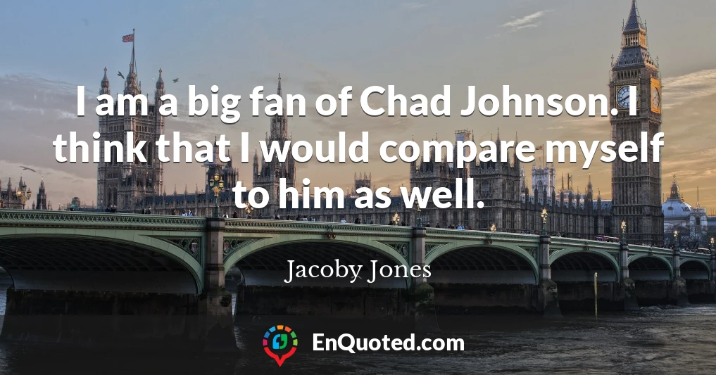 I am a big fan of Chad Johnson. I think that I would compare myself to him as well.
