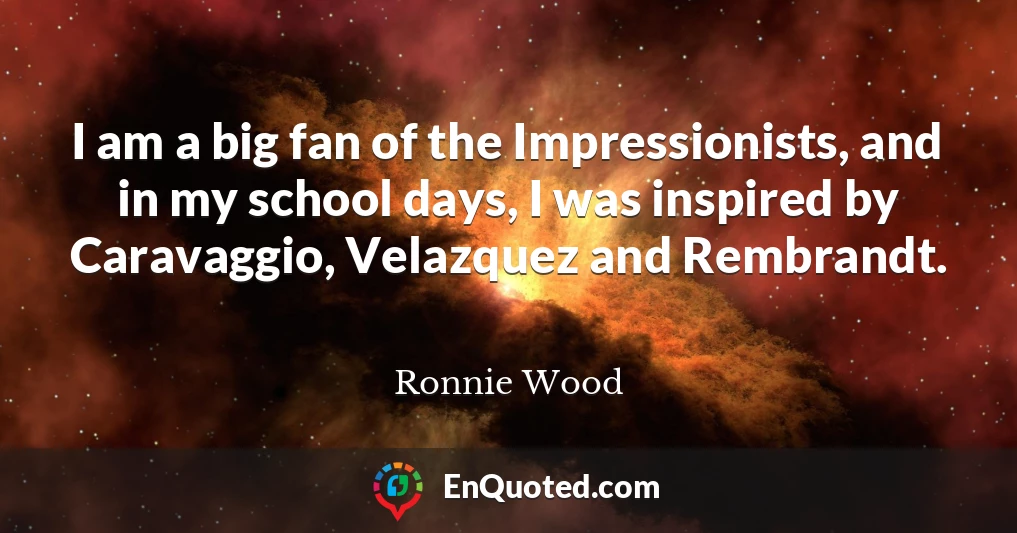 I am a big fan of the Impressionists, and in my school days, I was inspired by Caravaggio, Velazquez and Rembrandt.