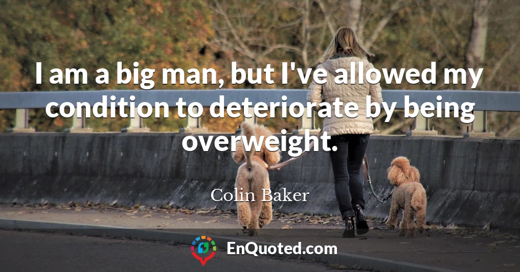 I am a big man, but I've allowed my condition to deteriorate by being overweight.