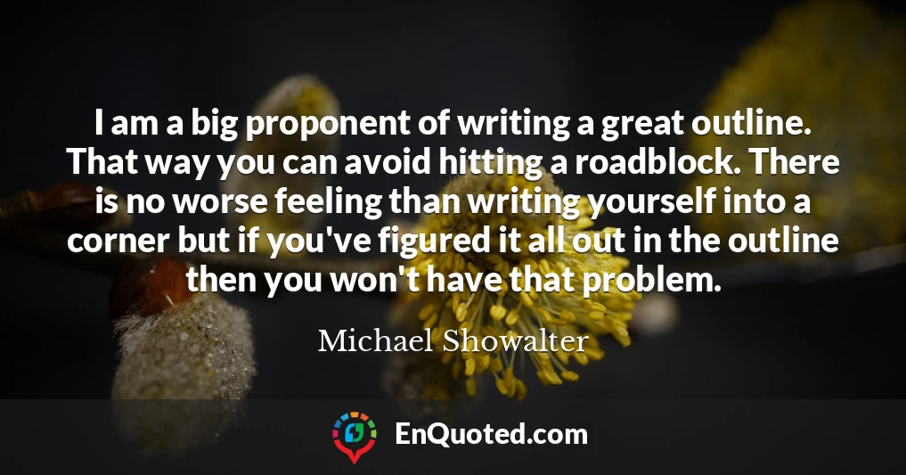 I am a big proponent of writing a great outline. That way you can avoid hitting a roadblock. There is no worse feeling than writing yourself into a corner but if you've figured it all out in the outline then you won't have that problem.
