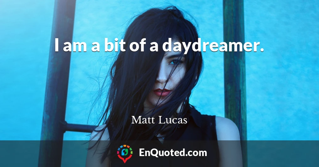 I am a bit of a daydreamer.
