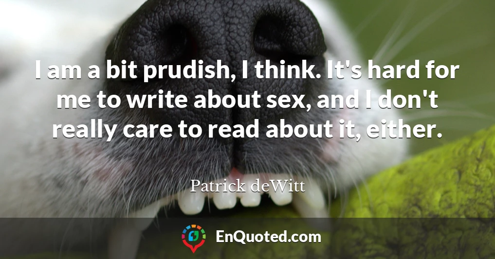 I am a bit prudish, I think. It's hard for me to write about sex, and I don't really care to read about it, either.