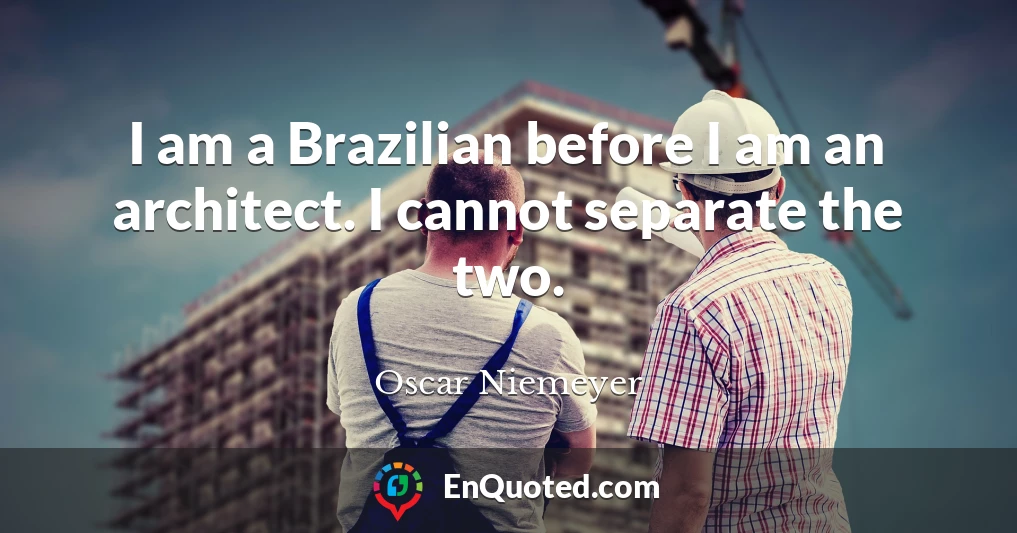 I am a Brazilian before I am an architect. I cannot separate the two.