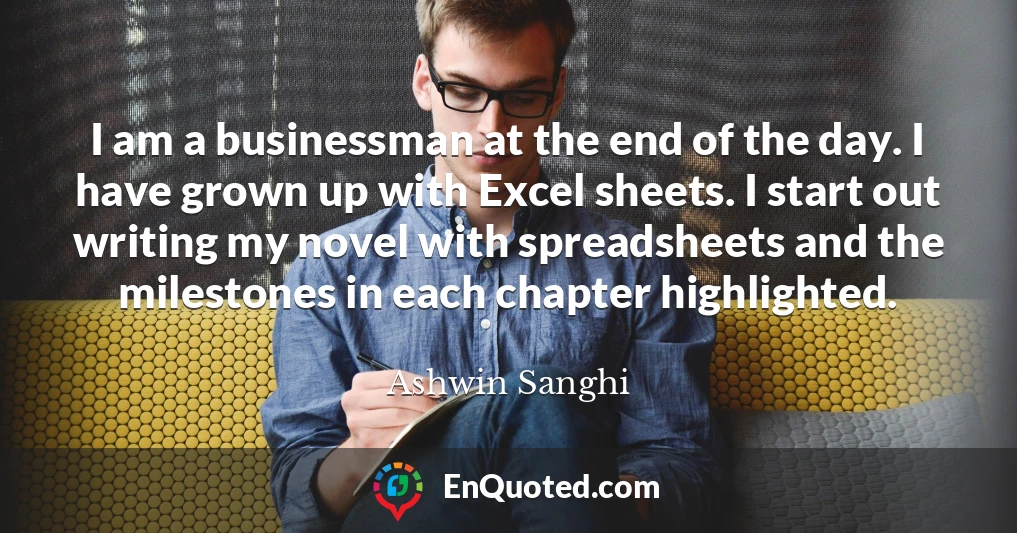 I am a businessman at the end of the day. I have grown up with Excel sheets. I start out writing my novel with spreadsheets and the milestones in each chapter highlighted.