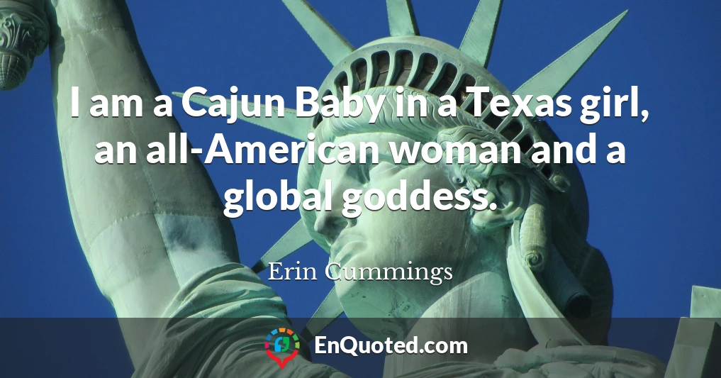 I am a Cajun Baby in a Texas girl, an all-American woman and a global goddess.