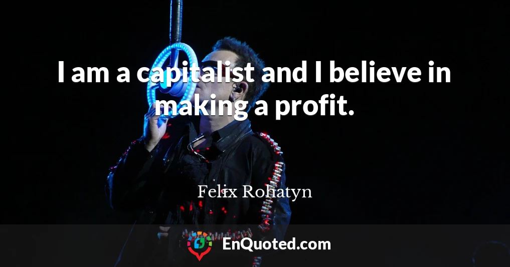 I am a capitalist and I believe in making a profit.