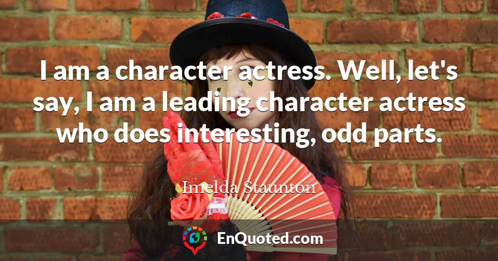 I am a character actress. Well, let's say, I am a leading character actress who does interesting, odd parts.