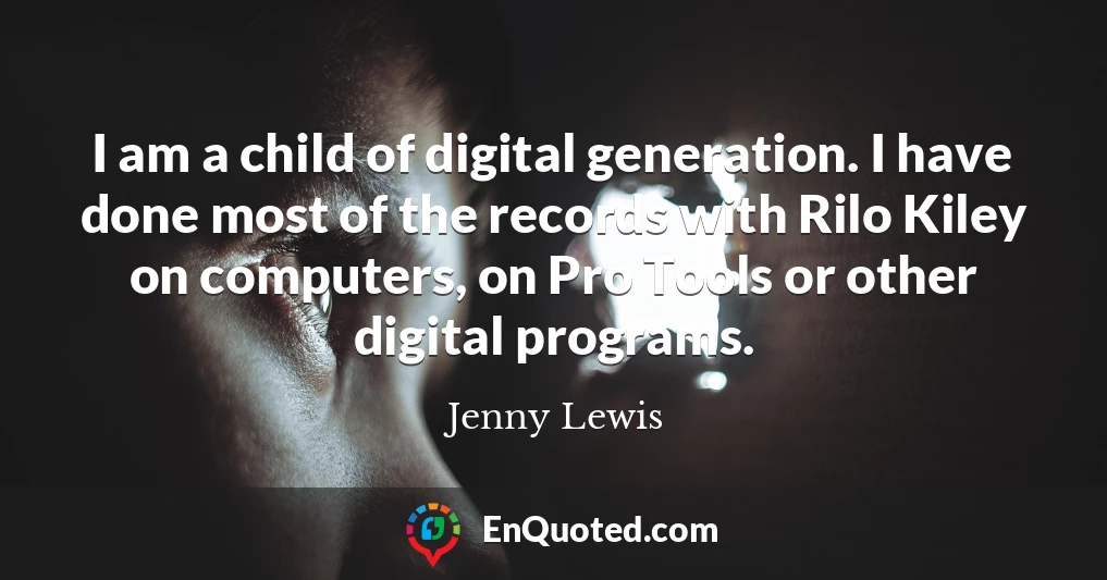 I am a child of digital generation. I have done most of the records with Rilo Kiley on computers, on Pro Tools or other digital programs.