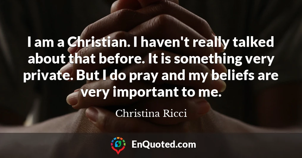 I am a Christian. I haven't really talked about that before. It is something very private. But I do pray and my beliefs are very important to me.