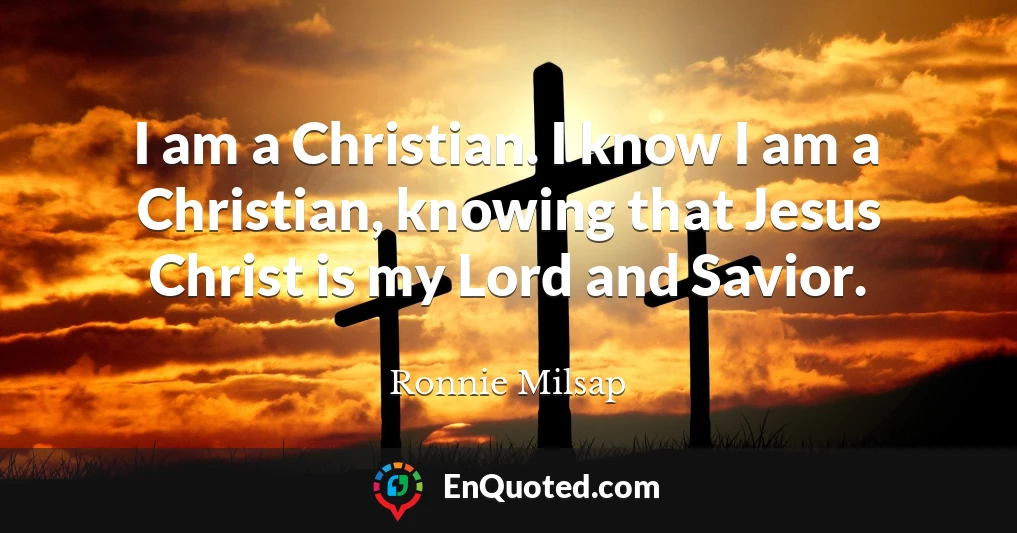 I am a Christian. I know I am a Christian, knowing that Jesus Christ is my Lord and Savior.