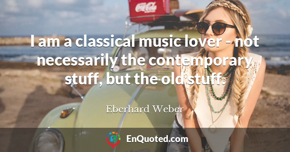 I am a classical music lover - not necessarily the contemporary stuff, but the old stuff.