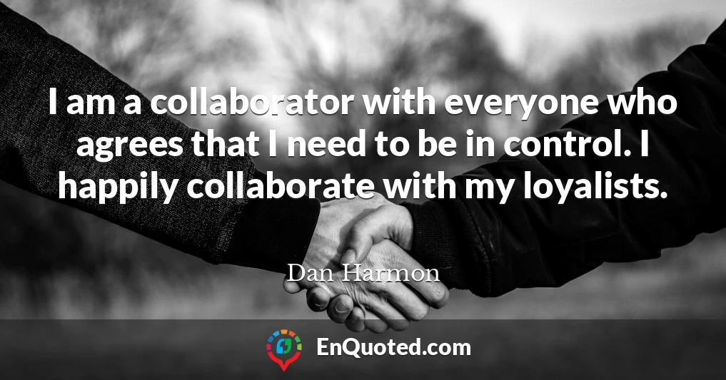 I am a collaborator with everyone who agrees that I need to be in control. I happily collaborate with my loyalists.