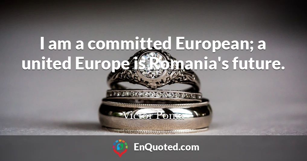 I am a committed European; a united Europe is Romania's future.