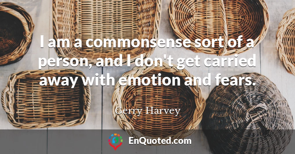 I am a commonsense sort of a person, and I don't get carried away with emotion and fears.