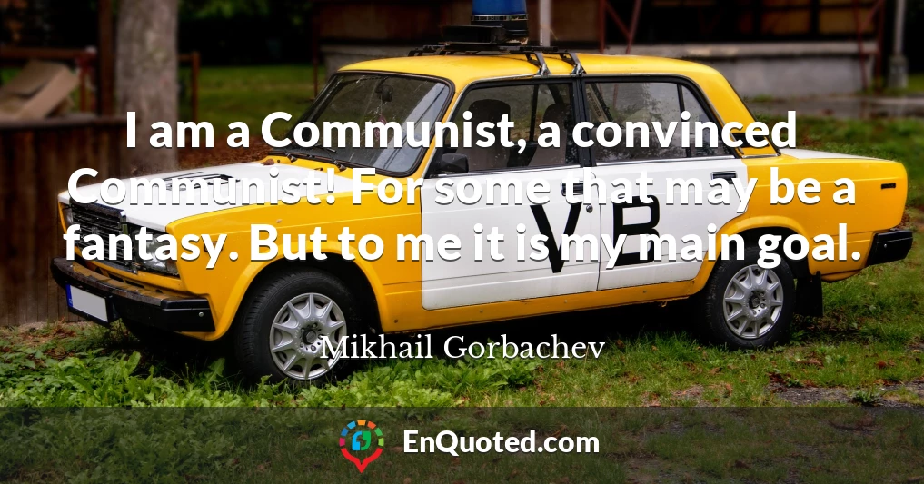I am a Communist, a convinced Communist! For some that may be a fantasy. But to me it is my main goal.