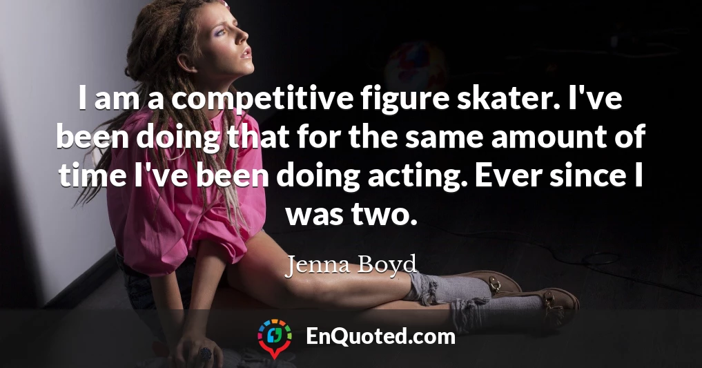 I am a competitive figure skater. I've been doing that for the same amount of time I've been doing acting. Ever since I was two.