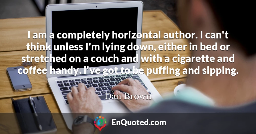 I am a completely horizontal author. I can't think unless I'm lying down, either in bed or stretched on a couch and with a cigarette and coffee handy. I've got to be puffing and sipping.