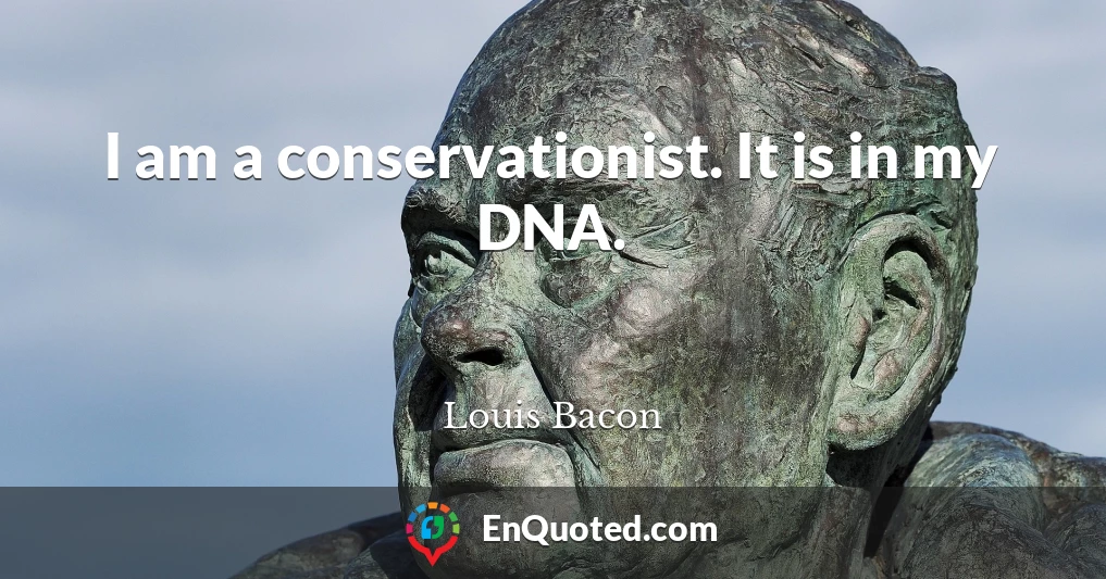 I am a conservationist. It is in my DNA.