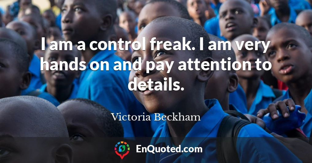 I am a control freak. I am very hands on and pay attention to details.