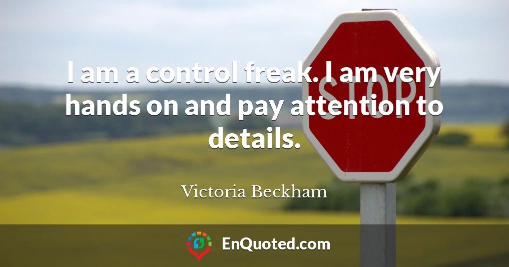 I am a control freak. I am very hands on and pay attention to details.