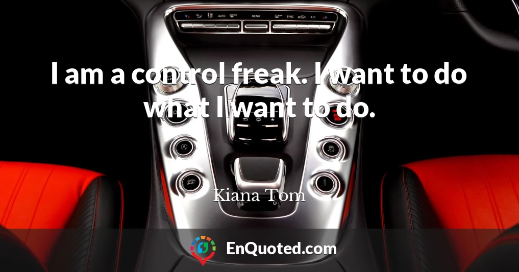 I am a control freak. I want to do what I want to do.