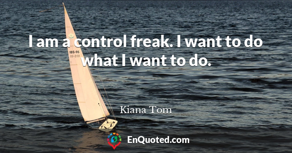 I am a control freak. I want to do what I want to do.