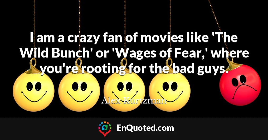 I am a crazy fan of movies like 'The Wild Bunch' or 'Wages of Fear,' where you're rooting for the bad guys.