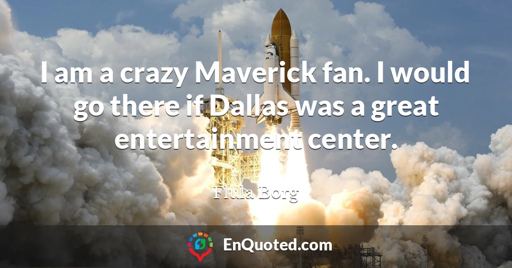 I am a crazy Maverick fan. I would go there if Dallas was a great entertainment center.