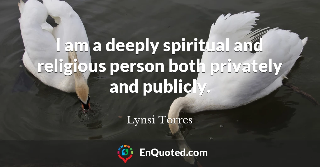 I am a deeply spiritual and religious person both privately and publicly.