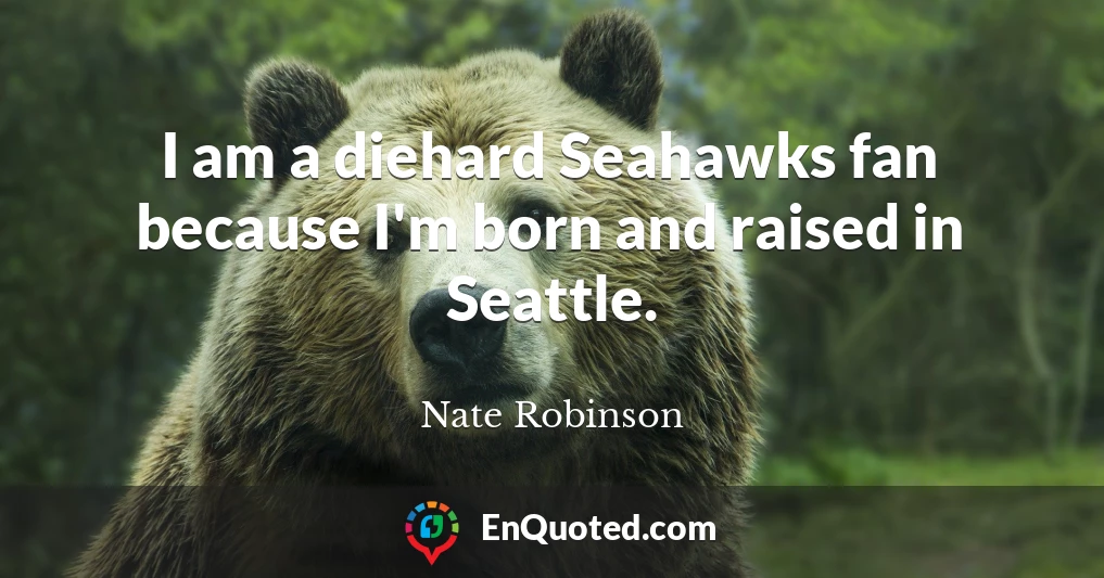 I am a diehard Seahawks fan because I'm born and raised in Seattle.