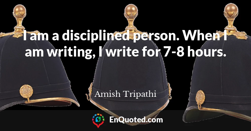 I am a disciplined person. When I am writing, I write for 7-8 hours.