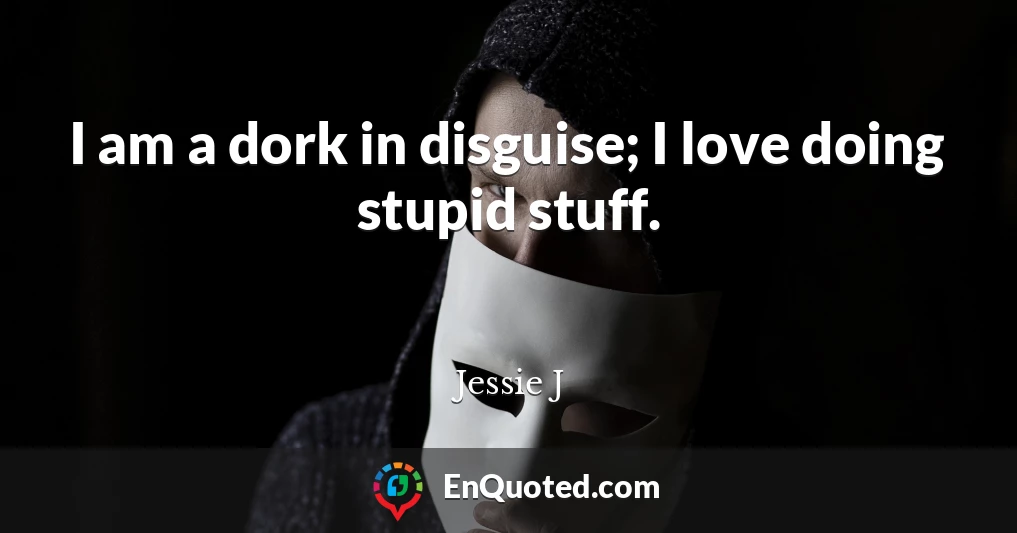 I am a dork in disguise; I love doing stupid stuff.