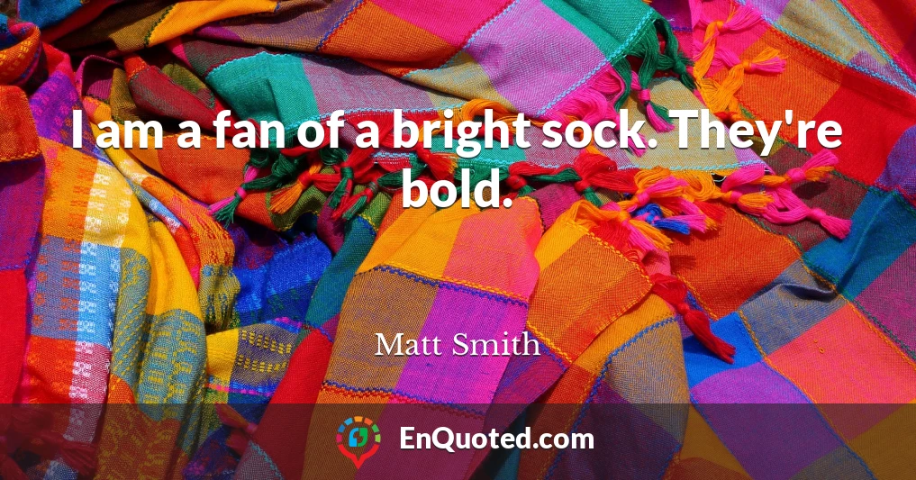 I am a fan of a bright sock. They're bold.