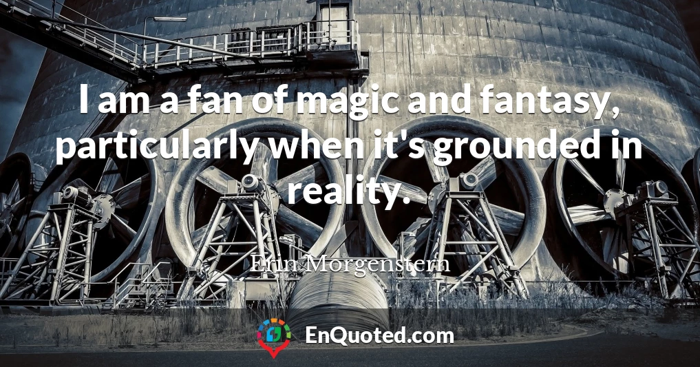 I am a fan of magic and fantasy, particularly when it's grounded in reality.