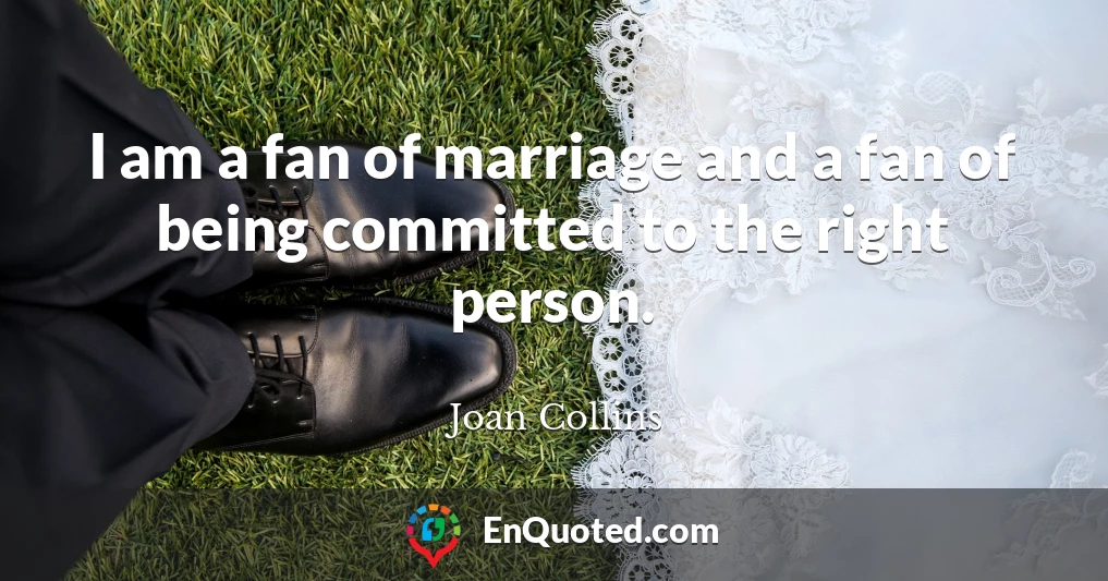 I am a fan of marriage and a fan of being committed to the right person.