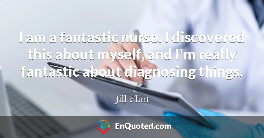 I am a fantastic nurse. I discovered this about myself, and I'm really fantastic about diagnosing things.