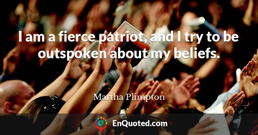 I am a fierce patriot, and I try to be outspoken about my beliefs.
