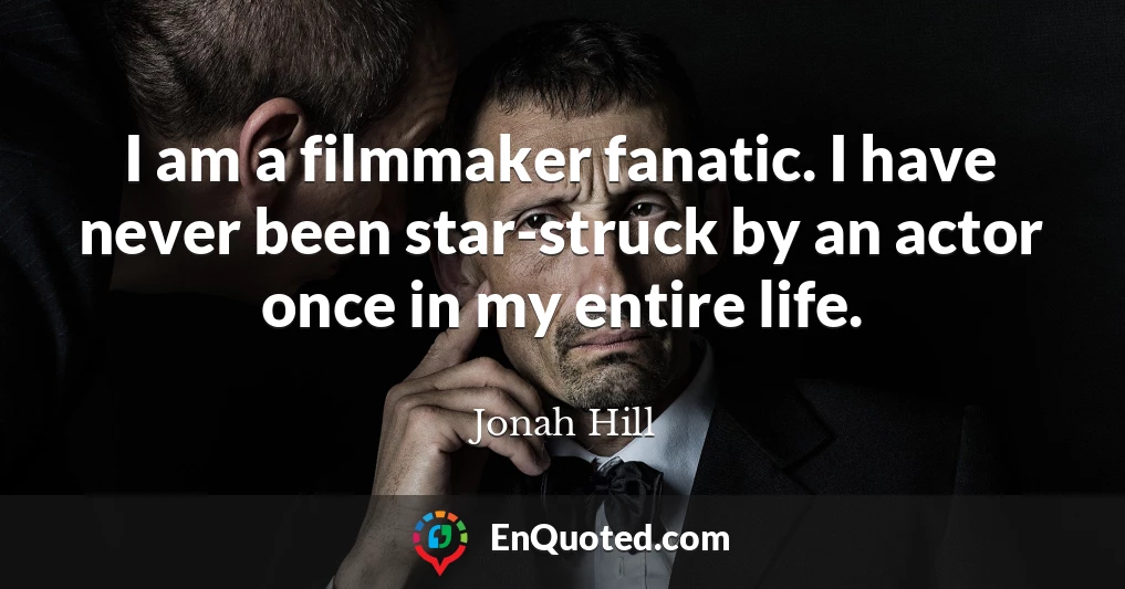 I am a filmmaker fanatic. I have never been star-struck by an actor once in my entire life.