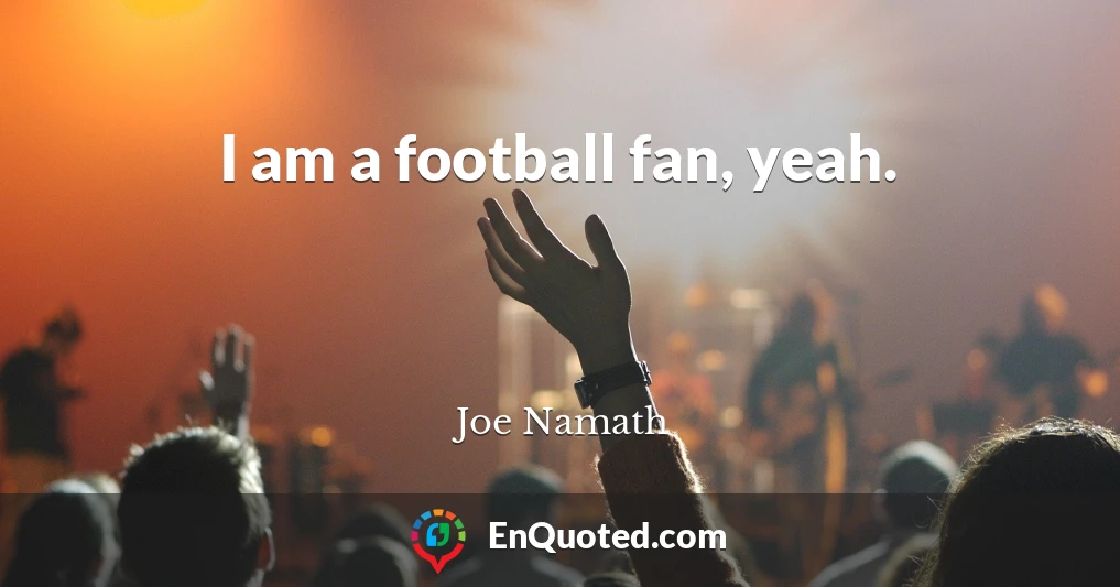 I am a football fan, yeah.