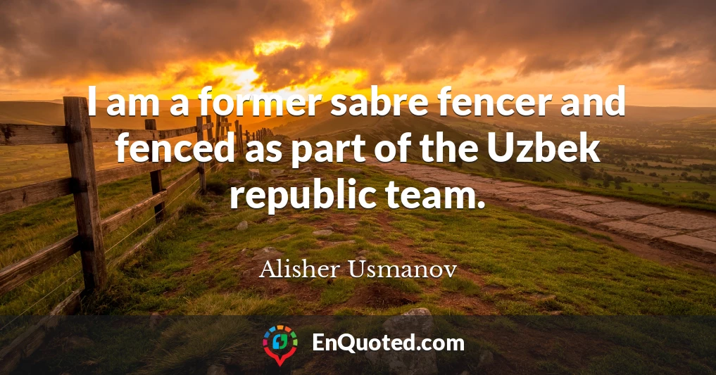 I am a former sabre fencer and fenced as part of the Uzbek republic team.