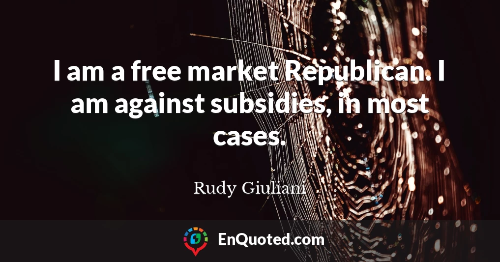 I am a free market Republican. I am against subsidies, in most cases.